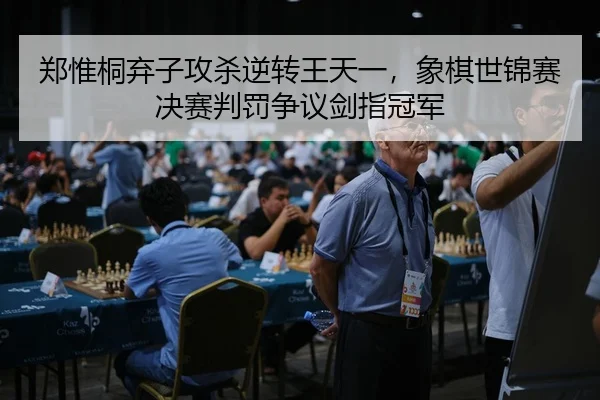 郑惟桐弃子攻杀逆转王天一，象棋世锦赛决赛判罚争议剑指冠军