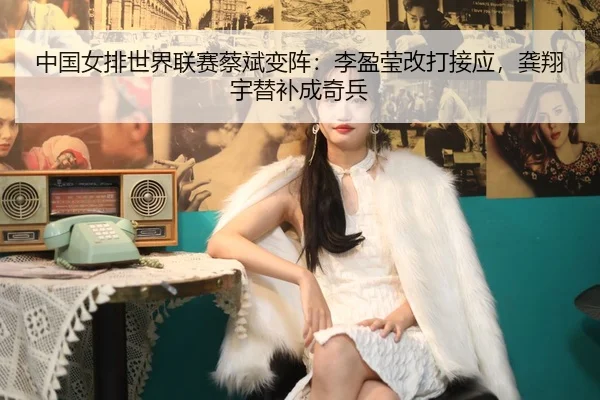 中国女排世界联赛蔡斌变阵：李盈莹改打接应，龚翔宇替补成奇兵